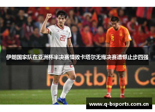 伊朗国家队在亚洲杯半决赛惜败卡塔尔无缘决赛遗憾止步四强